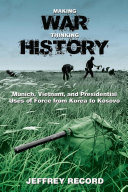 Making war, thinking history : Munich, Vietnam, and presidential uses of force from Korea to Kosovo /