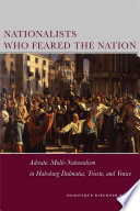 Nationalists who feared the nation Adriatic multi-nationalism in Habsburg Dalmatia, Trieste, and Venice /