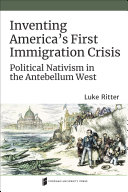 Inventing America's First Immigration Crisis : Political Nativism in the Antebellum West /