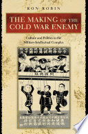 The making of the Cold War enemy culture and politics in the military-intellectual complex /