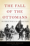 The fall of the Ottomans : the Great War in the Middle East /