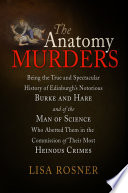 The anatomy murders being the true and spectacular history of Edinburgh's notorious Burke and Hare, and of the man of science who abetted them in the commission of their most heinous crimes /