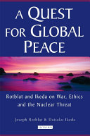 A quest for global peace Rotblat and Ikeda on war, ethics, and the nuclear threat /