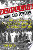 Rebellion now and forever Mayas, Hispanics, and caste war violence in Yucatán, 1800-1880 /