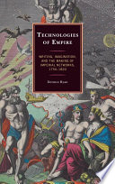 Technologies of empire writing, imagination, and the making of imperial networks, 1750-1820 /