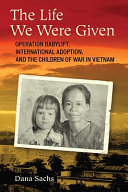 The life we were given Operation Babylift, international adoption, and the children of war in Vietnam /
