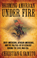 Becoming American under fire Irish Americans, African Americans, and the politics of citizenship during the Civil War era /