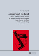 Ahasuerus at the easel : Jewish art and Jewish artists in Central and Eastern European Modernism at the turn of the last century /