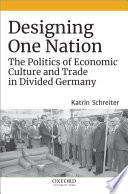 Designing One Nation : The Politics of Economic Culture and Trade in Divided Germany, 1945-1990 /