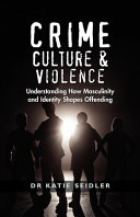 Crime, culture & violence understanding how masculinity and identity shapes offending /