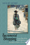 Sacramental shopping : Louisa May Alcott, Edith Wharton, and the spirit of modern consumerism /