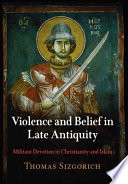 Violence and belief in late antiquity militant devotion in Christianity and Islam /