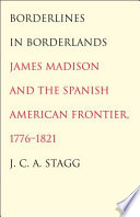 Borderlines in borderlands James Madison and the Spanish-American frontier, 1776-1821 /