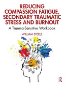 Reducing compassion fatigue, secondary traumatic stress, and burnout : a trauma-sensitive workbook /