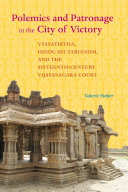 Polemics and Patronage in the City of Victory : Vyasatirtha, Hindu Sectarianism, and the Sixteenth-Century Vijayanagara Court /
