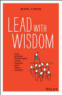 Lead with wisdom : how wisdom transforms good leaders into great leaders /