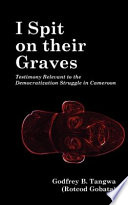 I spit on their graves testimony relevant to the democratization struggle in Cameroon /