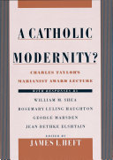 A Catholic modernity? : Charles Taylor's Marianist Award lecture, with responses by William M. Shea, Rosemary Luling Haughton, George Marsden, and Jean Bethke Elshtain /