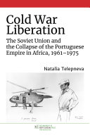 Cold War Liberation : The Soviet Union and the Collapse of the Portuguese Empire in Africa, 1961–1975 /