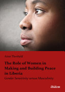 The role of women in making and building peace in Liberia : gender sensitivity versus masculinity /