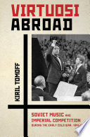 Virtuosi abroad : Soviet music and imperial competition during the early Cold War, 1945/1958 /
