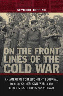 On the front lines of the Cold War an American correspondent's journal from the Chinese Civil War to the Cuban Missile Crisis and Vietnam /