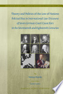 Theory and politics of the Law of Nations political bias in international law discourse of seven German court councilors in the seventeenth and eighteenth centuries /