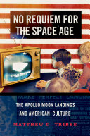 No requiem for the space age : the Apollo moon landings and American culture /