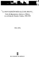 La revolución más allá del Bravo : guía de documentos relativos a México en archivos de Estados Unidos, 1900-1948 /