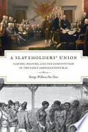 A slaveholders' union slavery, politics, and the constitution in the early American Republic /