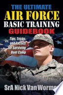 The ultimate guide to Air Force basic training tips, tricks, and tactics for surviving boot camp /