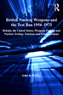 British nuclear weapons and the test ban 1954-73 Britain, the United States, weapons policies and nuclear testing : tensions and contradictions /