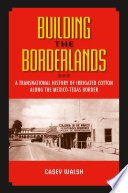 Building the borderlands a transnational history of irrigated cotton along the Mexico-Texas border /