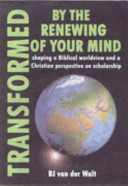 Transformed by the renewing of your mind : shaping a Biblical worldview and a Christian perspective on scholarship /