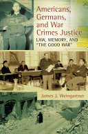 Americans, Germans, and war crimes justice law, memory, and "the good war" /