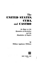 The United States, Cuba, and Castro; an essay on the dynamics  of revolution and the dissolution of empire.