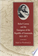 Rafael Carrera and the emergence of the Republic of Guatemala, 1821-1871